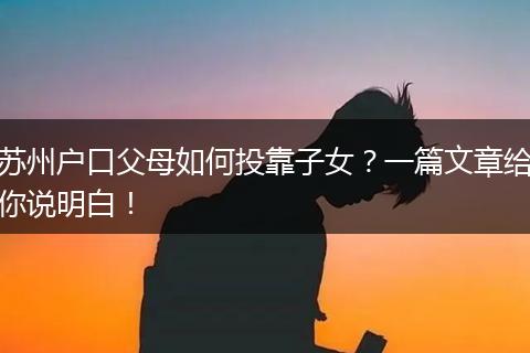 苏州户口父母如何投靠子女？一篇文章给你说明白！