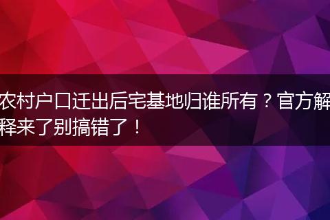农村户口迁出后宅基地归谁所有？官方解释来了别搞错了！
