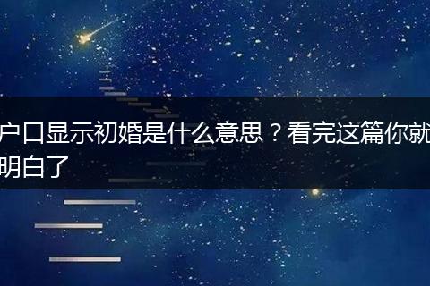户口显示初婚是什么意思？看完这篇你就明白了