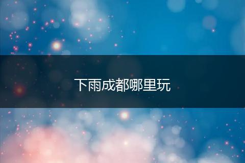 下雨成都哪里玩