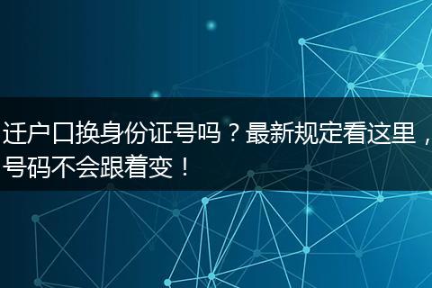 迁户口换身份证号吗？最新规定看这里，号码不会跟着变！