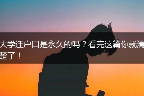 大学迁户口是永久的吗？看完这篇你就清楚了！