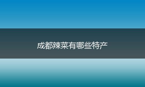成都辣菜有哪些特产