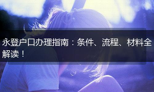 永登户口办理指南：条件、流程、材料全解读！