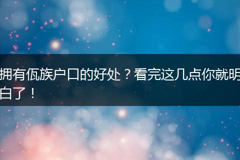 拥有佤族户口的好处？看完这几点你就明白了！