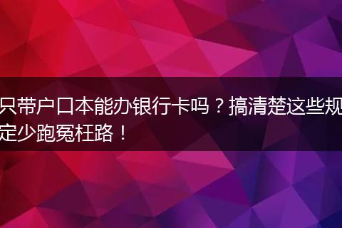 只带户口本能办银行卡吗？搞清楚这些规定少跑冤枉路！