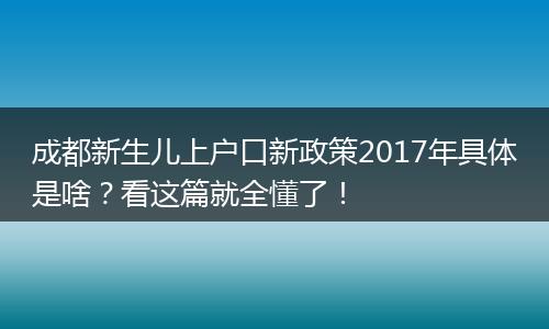 成都新生儿上户口新政策2017年具体是啥？看这篇就全懂了！