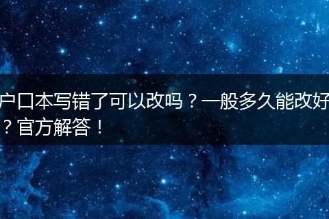 户口本写错了可以改吗？一般多久能改好？官方解答！