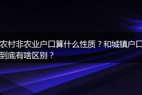 农村非农业户口算什么性质？和城镇户口到底有啥区别？