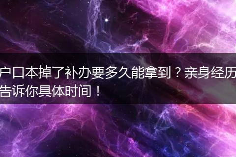 户口本掉了补办要多久能拿到？亲身经历告诉你具体时间！