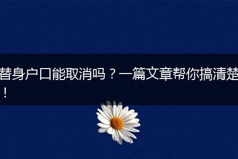 替身户口能取消吗？一篇文章帮你搞清楚！