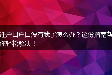 迁户口户口没有我了怎么办？这份指南帮你轻松解决！