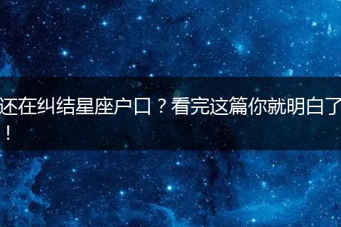 还在纠结星座户口？看完这篇你就明白了！