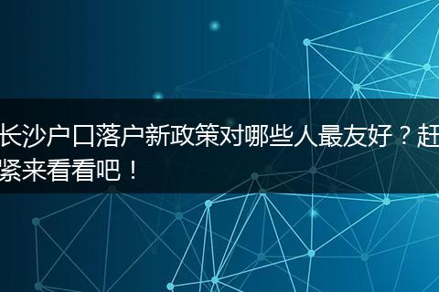 长沙户口落户新政策对哪些人最友好？赶紧来看看吧！