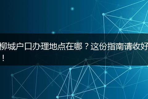 柳城户口办理地点在哪？这份指南请收好！