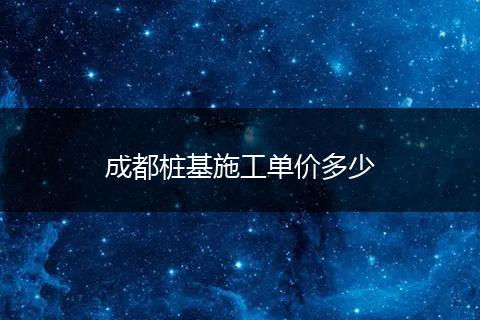 成都桩基施工单价多少