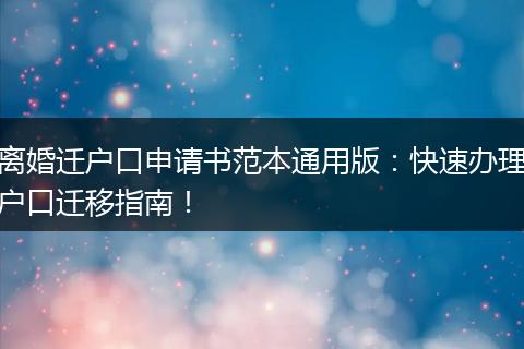 离婚迁户口申请书范本通用版：快速办理户口迁移指南！