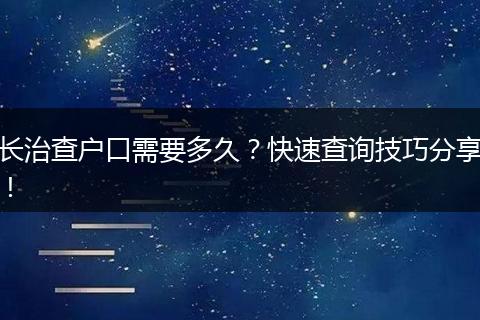长治查户口需要多久？快速查询技巧分享！
