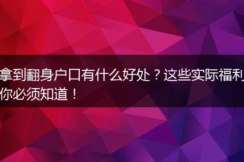 拿到翻身户口有什么好处？这些实际福利你必须知道！