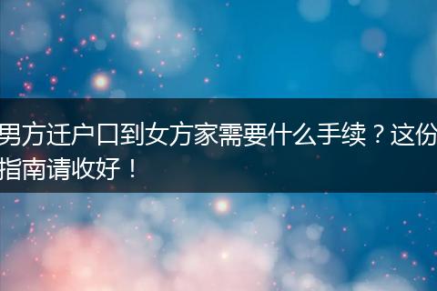 男方迁户口到女方家需要什么手续？这份指南请收好！