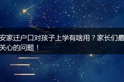 安家迁户口对孩子上学有啥用？家长们最关心的问题！