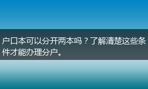 户口本可以分开两本吗？了解清楚这些条件才能办理分户。