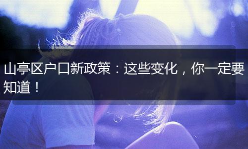 山亭区户口新政策：这些变化，你一定要知道！
