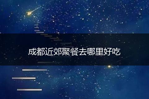 成都近郊聚餐去哪里好吃