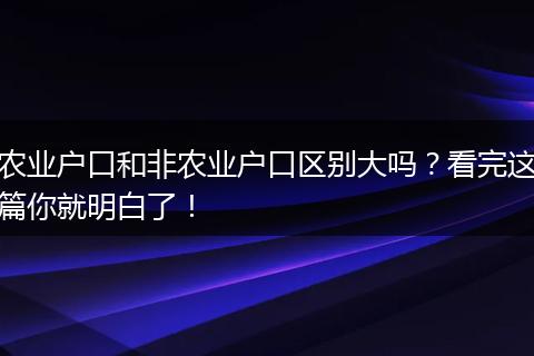 农业户口和非农业户口区别大吗？看完这篇你就明白了！