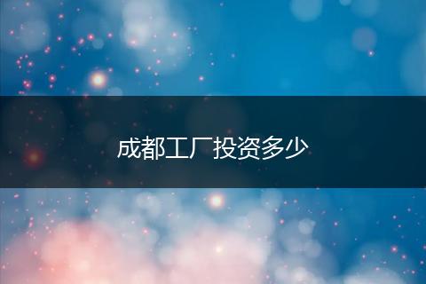 成都工厂投资多少