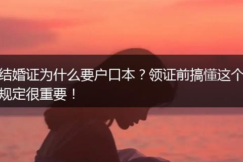 结婚证为什么要户口本？领证前搞懂这个规定很重要！