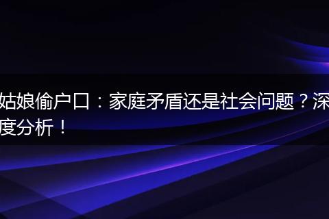 姑娘偷户口：家庭矛盾还是社会问题？深度分析！