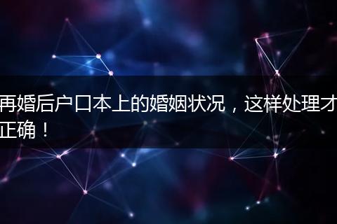再婚后户口本上的婚姻状况，这样处理才正确！