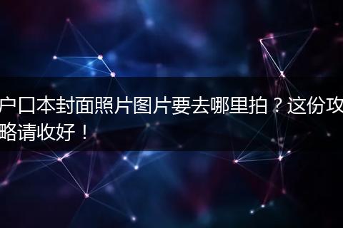 户口本封面照片图片要去哪里拍？这份攻略请收好！