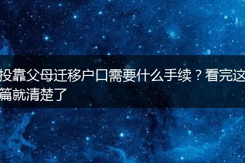 投靠父母迁移户口需要什么手续？看完这篇就清楚了