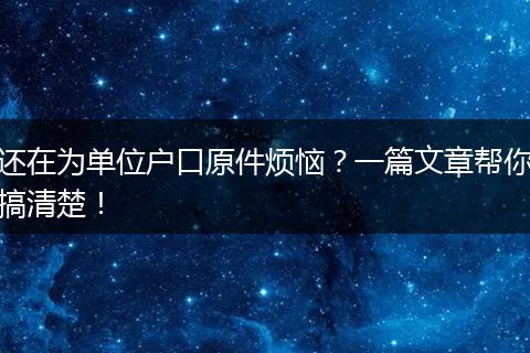还在为单位户口原件烦恼？一篇文章帮你搞清楚！