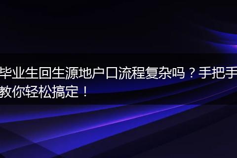 毕业生回生源地户口流程复杂吗？手把手教你轻松搞定！