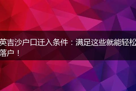 英吉沙户口迁入条件：满足这些就能轻松落户！