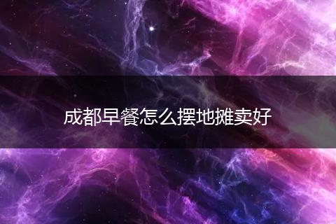 成都早餐怎么摆地摊卖好