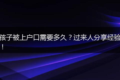 孩子被上户口需要多久？过来人分享经验！