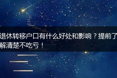 退休转移户口有什么好处和影响？提前了解清楚不吃亏！