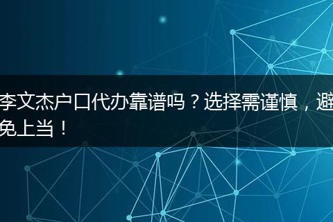 李文杰户口代办靠谱吗？选择需谨慎，避免上当！