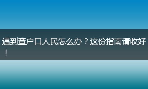 遇到查户口人民怎么办？这份指南请收好！