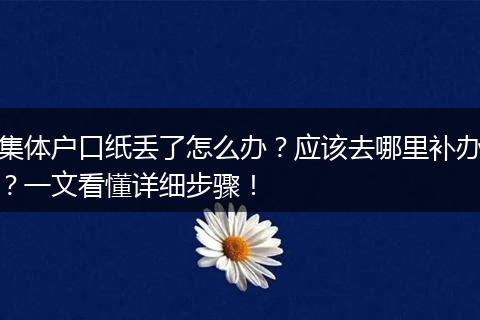 集体户口纸丢了怎么办？应该去哪里补办？一文看懂详细步骤！