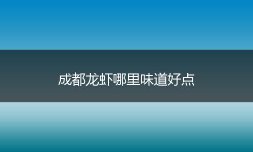 成都龙虾哪里味道好点