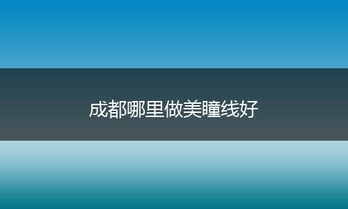 成都哪里做美瞳线好