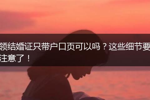 领结婚证只带户口页可以吗？这些细节要注意了！