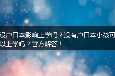 没户口本影响上学吗？没有户口本小孩可以上学吗？官方解答！