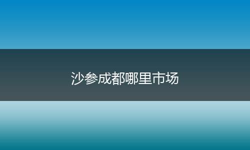 沙参成都哪里市场