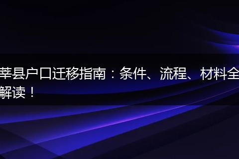 莘县户口迁移指南：条件、流程、材料全解读！